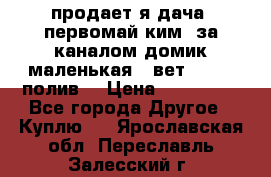 продает я дача  первомай ким  за каналом домик маленькая   вет        полив  › Цена ­ 250 000 - Все города Другое » Куплю   . Ярославская обл.,Переславль-Залесский г.